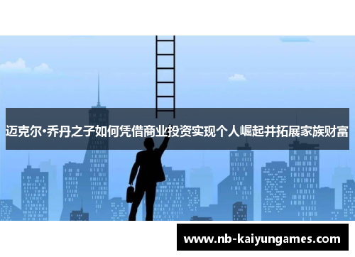 迈克尔·乔丹之子如何凭借商业投资实现个人崛起并拓展家族财富