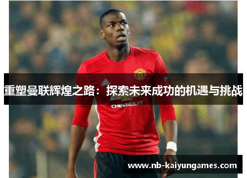 重塑曼联辉煌之路：探索未来成功的机遇与挑战